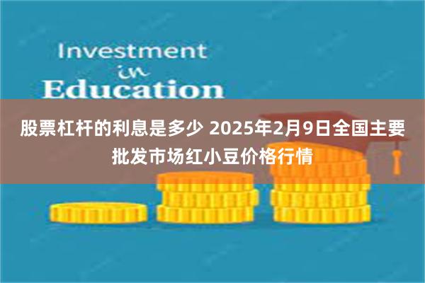 股票杠杆的利息是多少 2025年2月9日全国主要批发市场红小豆价格行情