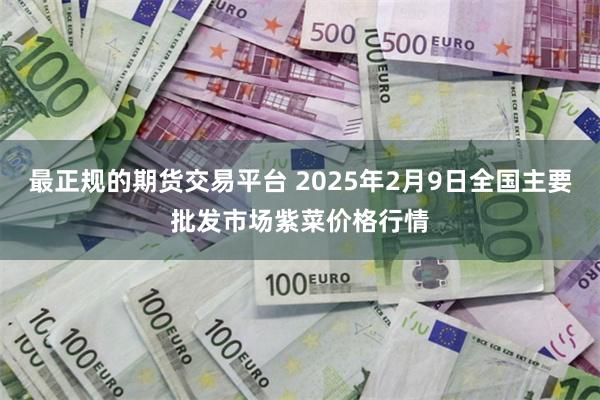 最正规的期货交易平台 2025年2月9日全国主要批发市场紫菜