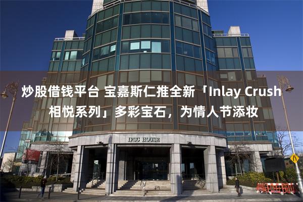 炒股借钱平台 宝嘉斯仁推全新「Inlay Crush 相悦系