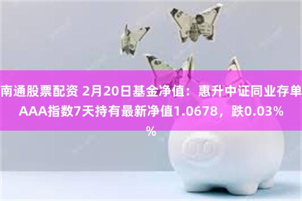 南通股票配资 2月20日基金净值：惠升中证同业存单AAA指数7天持有最新净值1.0678，跌0.03%