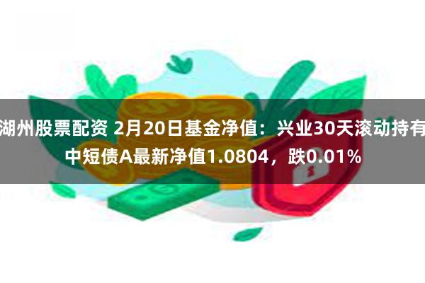 湖州股票配资 2月20日基金净值：兴业30天滚动持有中短债A最新净值1.0804，跌0.01%