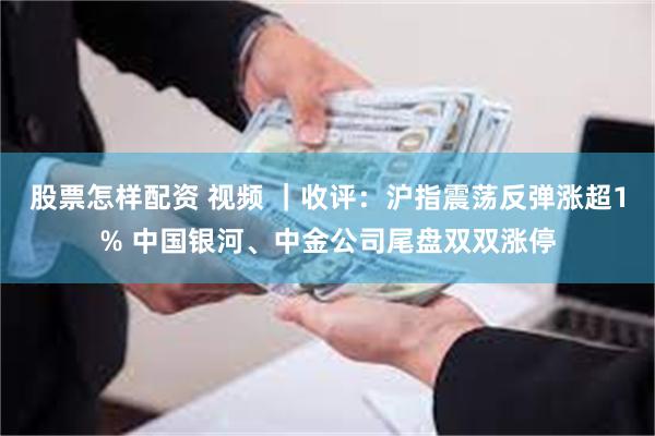 股票怎样配资 视频 ｜收评：沪指震荡反弹涨超1% 中国银河、中金公司尾盘双双涨停