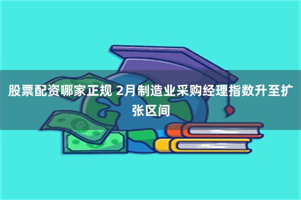 股票配资哪家正规 2月制造业采购经理指数升至扩张区间