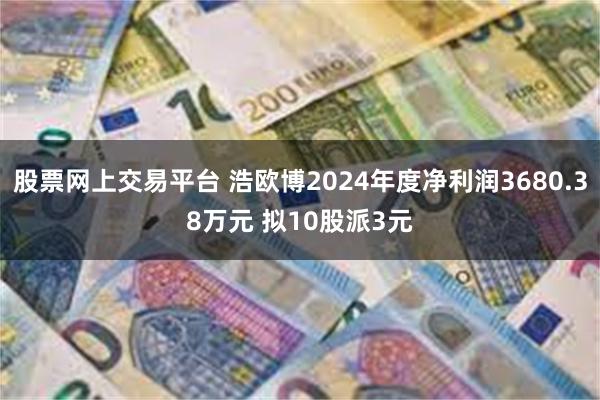 股票网上交易平台 浩欧博2024年度净利润3680.38万元 拟10股派3元