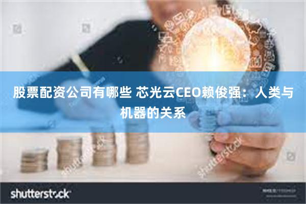 股票配资公司有哪些 芯光云CEO赖俊强：人类与机器的关系