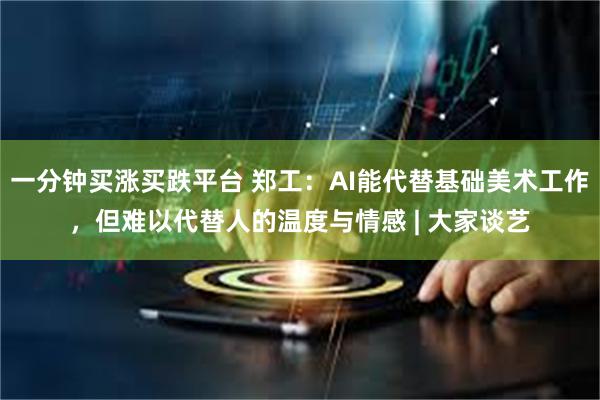   一分钟买涨买跌平台 郑工：AI能代替基础美术工作，但难以代替人的温度与情感 | 大家谈艺