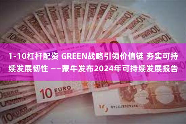   1-10杠杆配资 GREEN战略引领价值链 夯实可持续发展韧性 ——蒙牛发布2024年可持续发展报告
