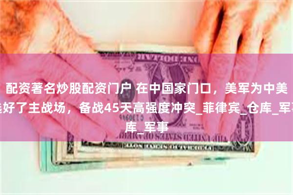   配资著名炒股配资门户 在中国家门口，美军为中美选好了主战场，备战45天高强度冲突_菲律宾_仓库_军事