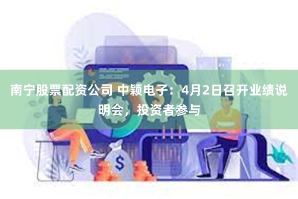   南宁股票配资公司 中颖电子：4月2日召开业绩说明会，投资者参与