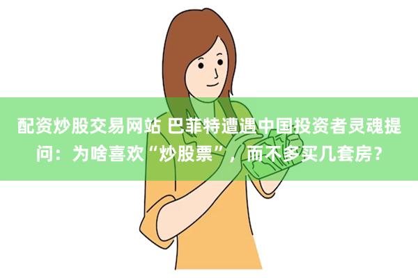   配资炒股交易网站 巴菲特遭遇中国投资者灵魂提问：为啥喜欢“炒股票”，而不多买几套房？