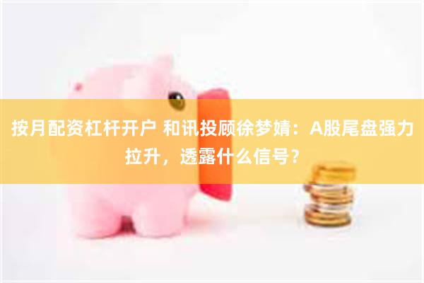   按月配资杠杆开户 和讯投顾徐梦婧：A股尾盘强力拉升，透露什么信号？