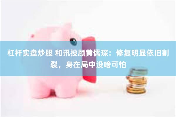   杠杆实盘炒股 和讯投顾黄儒琛：修复明显依旧割裂，身在局中没啥可怕
