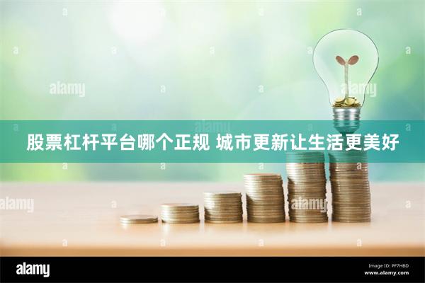   股票杠杆平台哪个正规 城市更新让生活更美好