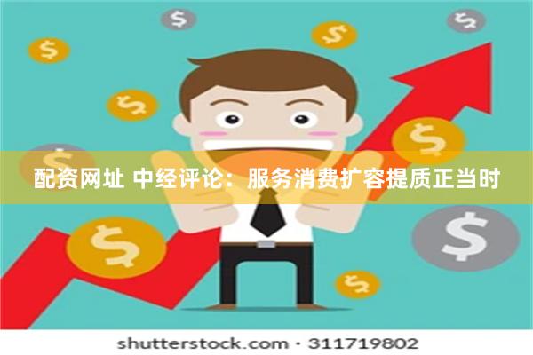   配资网址 中经评论：服务消费扩容提质正当时