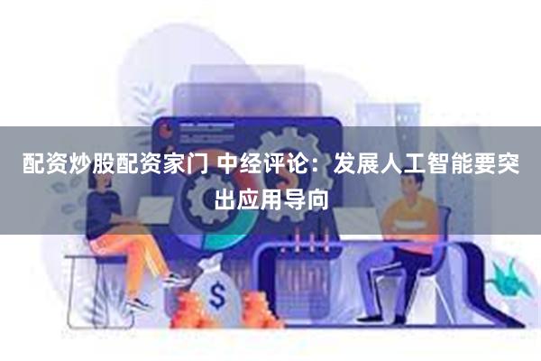   配资炒股配资家门 中经评论：发展人工智能要突出应用导向