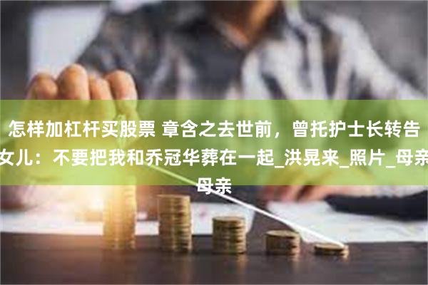   怎样加杠杆买股票 章含之去世前，曾托护士长转告女儿：不要把我和乔冠华葬在一起_洪晃来_照片_母亲