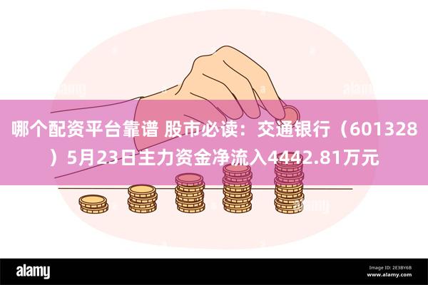   哪个配资平台靠谱 股市必读：交通银行（601328）5月23日主力资金净流入4442.81万元