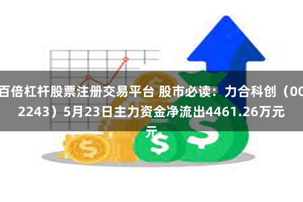   百倍杠杆股票注册交易平台 股市必读：力合科创（002243）5月23日主力资金净流出4461.26万元