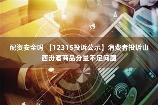   配资安全吗 【12315投诉公示】消费者投诉山西汾酒商品分量不足问题