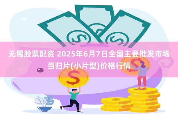   无锡股票配资 2025年6月7日全国主要批发市场当归片(小片型)价格行情