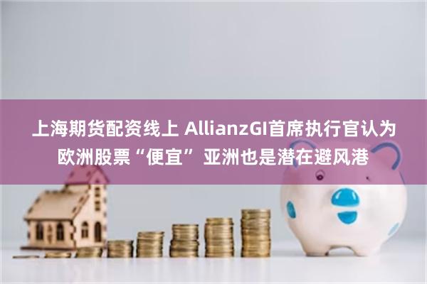   上海期货配资线上 AllianzGI首席执行官认为欧洲股票“便宜” 亚洲也是潜在避风港