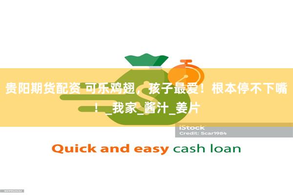   贵阳期货配资 可乐鸡翅，孩子最爱！根本停不下嘴！_我家_酱汁_姜片