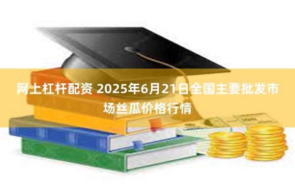   网上杠杆配资 2025年6月21日全国主要批发市场丝瓜价格行情
