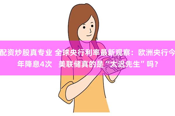   配资炒股真专业 全球央行利率最新观察：欧洲央行今年降息4次   美联储真的是“太迟先生”吗？