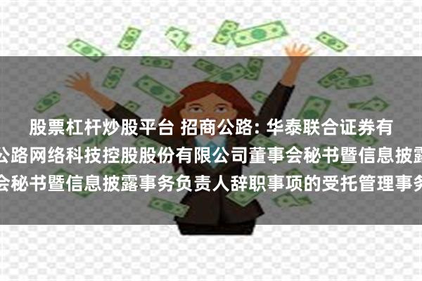   股票杠杆炒股平台 招商公路: 华泰联合证券有限责任公司关于招商局公路网络科技控股股份有限公司董事会秘书暨信息披露事务负责人辞职事项的受托管理事务临时报告