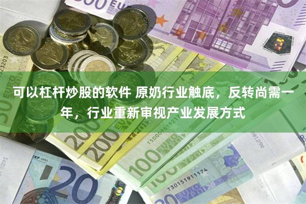   可以杠杆炒股的软件 原奶行业触底，反转尚需一年，行业重新审视产业发展方式