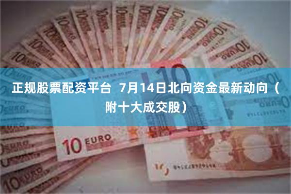   正规股票配资平台  7月14日北向资金最新动向（附十大成交股）
