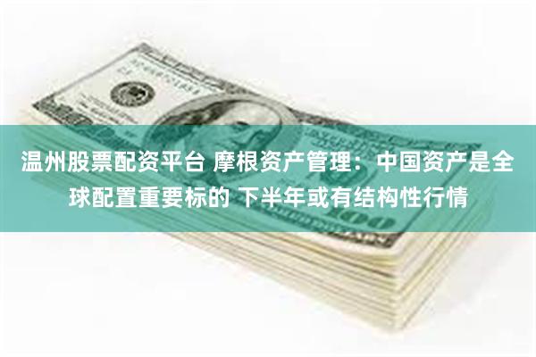   温州股票配资平台 摩根资产管理：中国资产是全球配置重要标的 下半年或有结构性行情