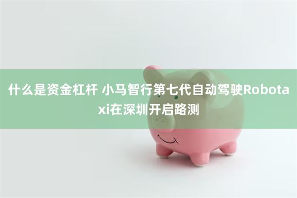   什么是资金杠杆 小马智行第七代自动驾驶Robotaxi在深圳开启路测