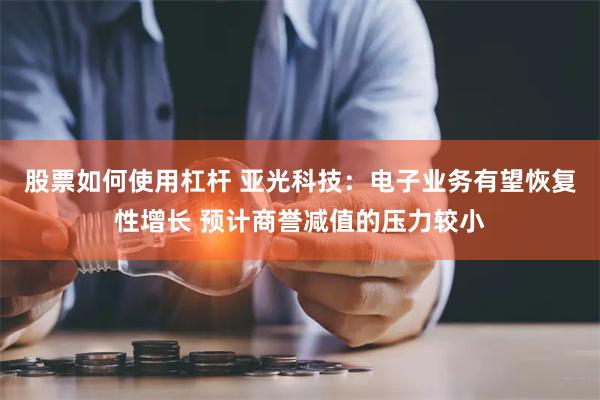   股票如何使用杠杆 亚光科技：电子业务有望恢复性增长 预计商誉减值的压力较小