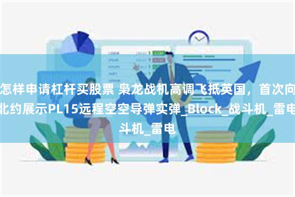   怎样申请杠杆买股票 枭龙战机高调飞抵英国，首次向北约展示PL15远程空空导弹实弹_Block_战斗机_雷电