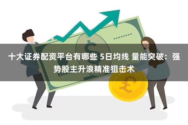   十大证券配资平台有哪些 5日均线 量能突破：强势股主升浪精准狙击术