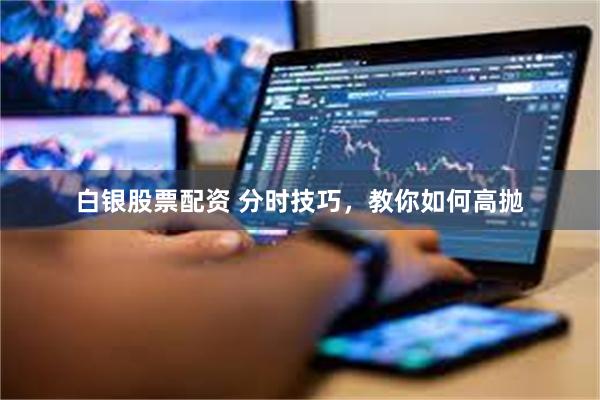   白银股票配资 分时技巧，教你如何高抛