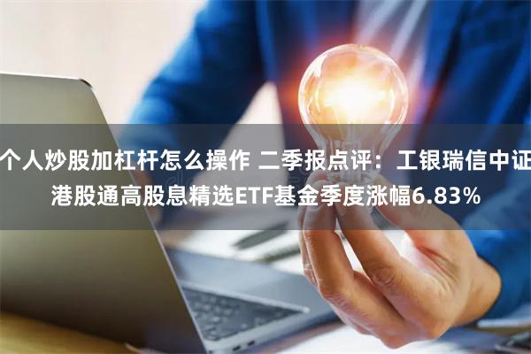  个人炒股加杠杆怎么操作 二季报点评：工银瑞信中证港股通高股息精选ETF基金季度涨幅6.83%