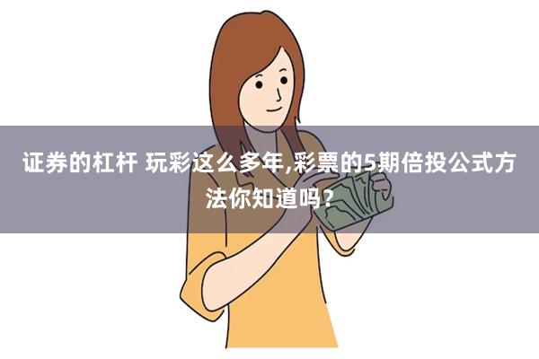   证券的杠杆 玩彩这么多年,彩票的5期倍投公式方法你知道吗？
