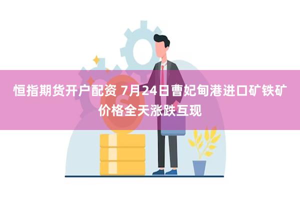   恒指期货开户配资 7月24日曹妃甸港进口矿铁矿价格全天涨跌互现