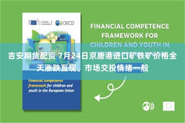   吉安期货配资 7月24日京唐港进口矿铁矿价格全天涨跌互现。市场交投情绪一般