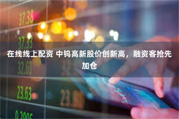   在线线上配资 中钨高新股价创新高，融资客抢先加仓