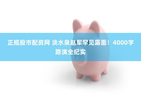   正规股市配资网 淡水泉赵军罕见露面！4000字路演全纪实