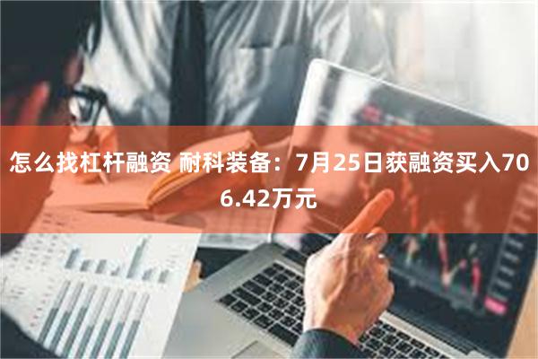   怎么找杠杆融资 耐科装备：7月25日获融资买入706.42万元