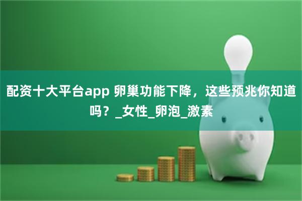  配资十大平台app 卵巢功能下降，这些预兆你知道吗？_女性_卵泡_激素