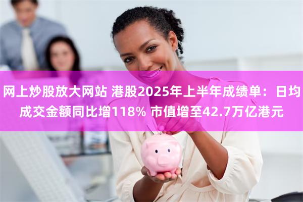   网上炒股放大网站 港股2025年上半年成绩单：日均成交金额同比增118% 市值增至42.7万亿港元