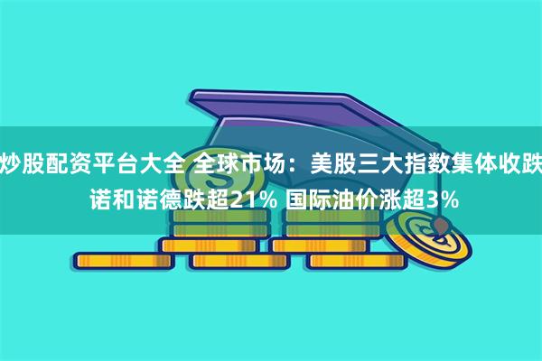   炒股配资平台大全 全球市场：美股三大指数集体收跌 诺和诺德跌超21% 国际油价涨超3%