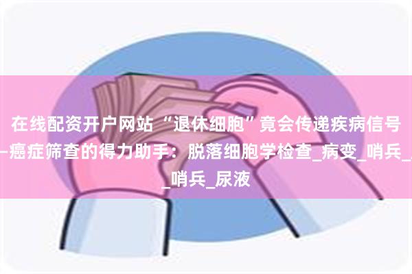  在线配资开户网站 “退休细胞”竟会传递疾病信号？——癌症筛查的得力助手：脱落细胞学检查_病变_哨兵_尿液