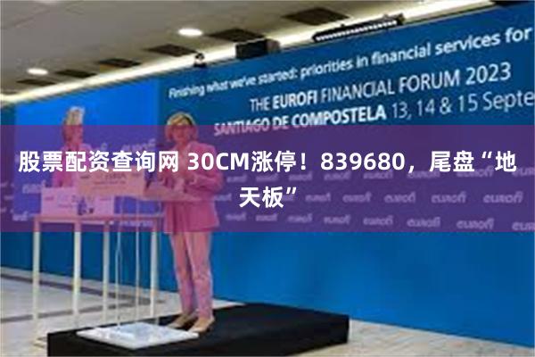   股票配资查询网 30CM涨停！839680，尾盘“地天板”