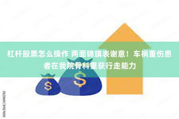   杠杆股票怎么操作 两面锦旗表谢意！车祸重伤患者在我院骨科重获行走能力